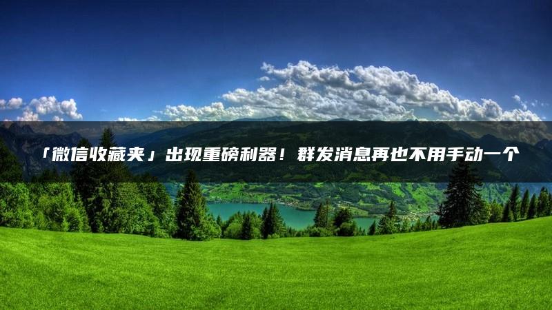 「微信收藏夹」出现重磅利器！群发消息再也不用手动一个一个发了！