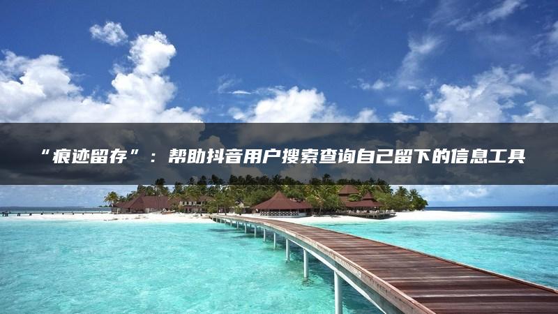 “痕迹留存”：帮助抖音用户搜索查询自己留下的信息工具。