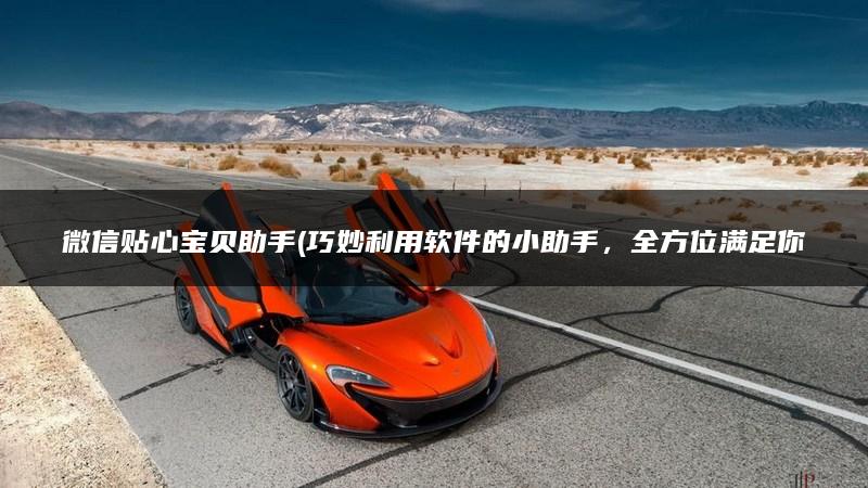 微信贴心宝贝助手(巧妙利用软件的小助手，全方位满足你的微信宝贝需求)