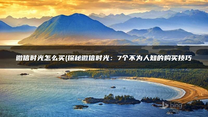 微信时光怎么买(探秘微信时光：7个不为人知的购买技巧，省时省力又省钱)