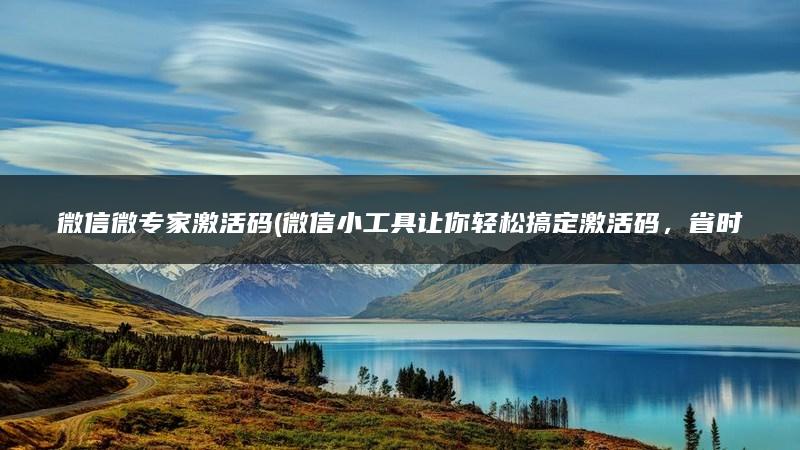 微信微专家激活码(微信小工具让你轻松搞定激活码，省时又方便)