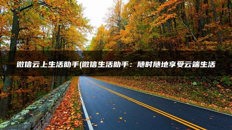 微信云上生活助手(微信生活助手：随时随地享受云端生活服务)