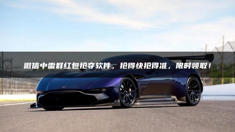 微信中雷群红包抢夺软件，抢得快抢得准，限时领取！