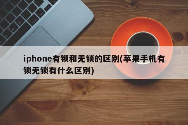 iphone有锁和无锁的区别(苹果手机有锁无锁有什么区别)
