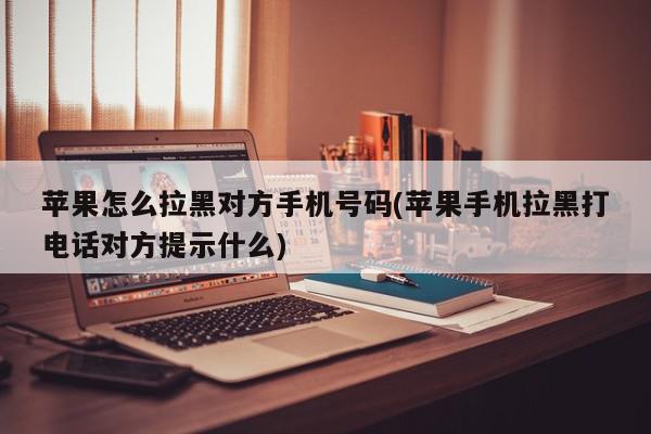 苹果怎么拉黑对方手机号码(苹果手机拉黑打电话对方提示什么)