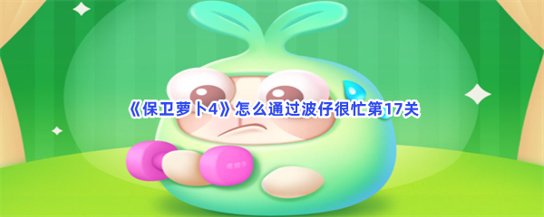 保卫萝卜4怎么通过波仔很忙第17关