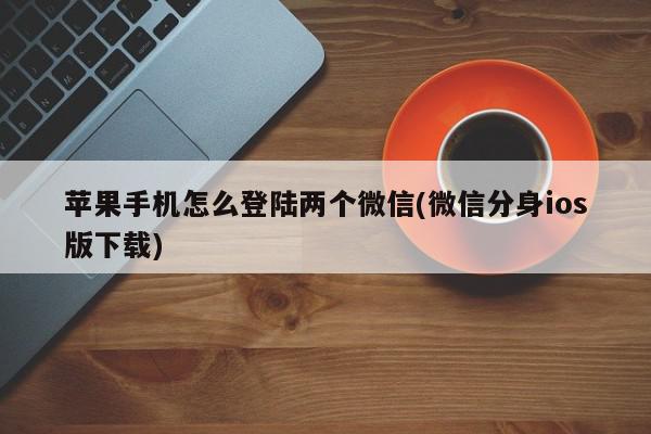 苹果手机怎么登陆两个微信(微信分身ios版下载)