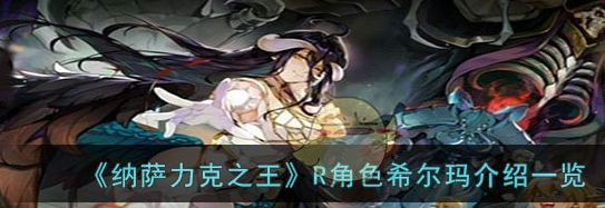 纳萨力克之王R角色希尔玛怎么样 R角色希尔玛介绍一览