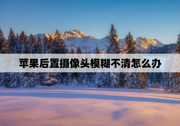 苹果后置摄像头模糊不清怎么办