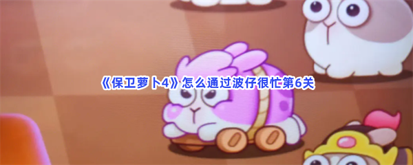 保卫萝卜4怎么通过波仔很忙第6关