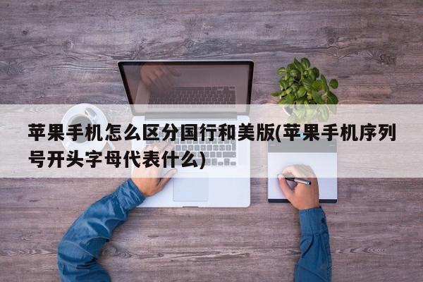 苹果手机怎么区分国行和美版(苹果手机序列号开头字母代表什么)