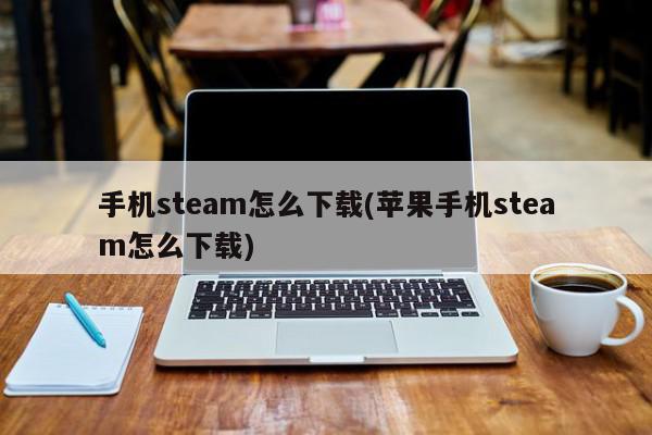 手机steam怎么下载(苹果手机steam怎么下载)