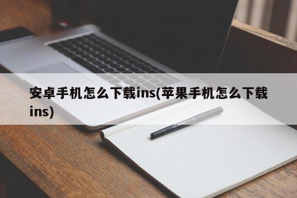 安卓手机怎么下载ins(苹果手机怎么下载ins)