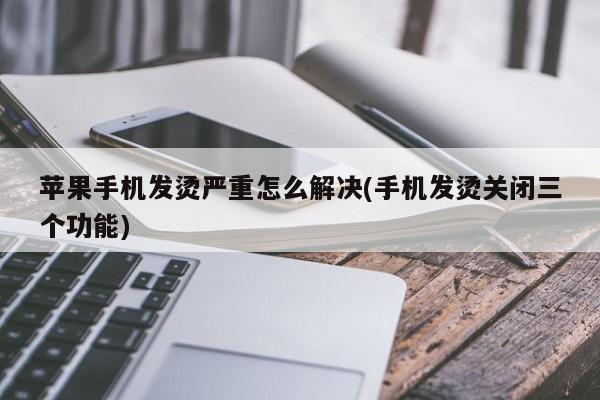 苹果手机发烫严重怎么解决(手机发烫关闭三个功能)