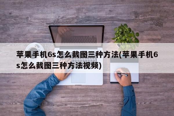 苹果手机6s怎么截图三种方法(苹果手机6s怎么截图三种方法视频)