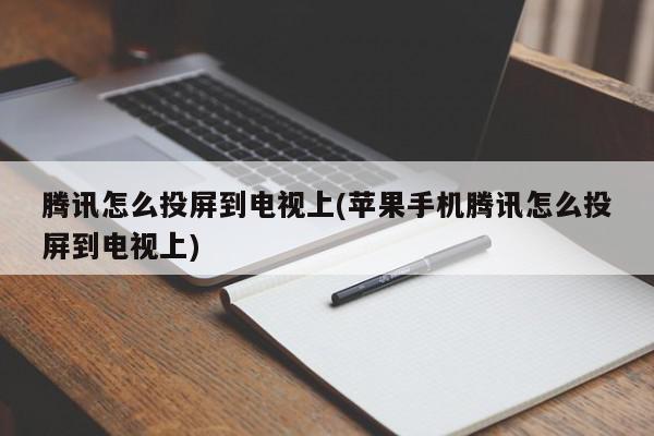 腾讯怎么投屏到电视上(苹果手机腾讯怎么投屏到电视上)