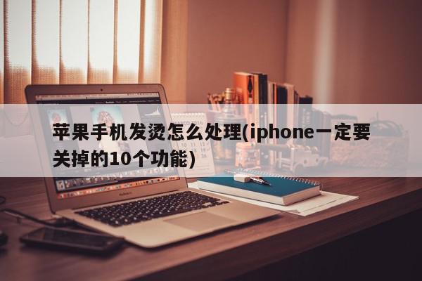 苹果手机发烫怎么处理(iphone一定要关掉的10个功能)