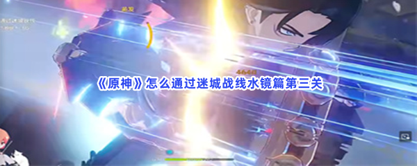 原神怎么通过迷城战线水镜篇第三关？通过第三关的流程