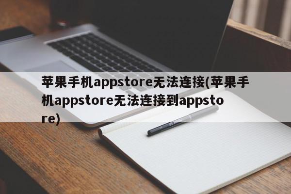苹果手机appstore无法连接(苹果手机appstore无法连接到appstore)