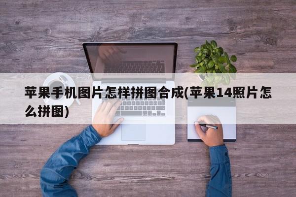 苹果手机图片怎样拼图合成(苹果14照片怎么拼图)