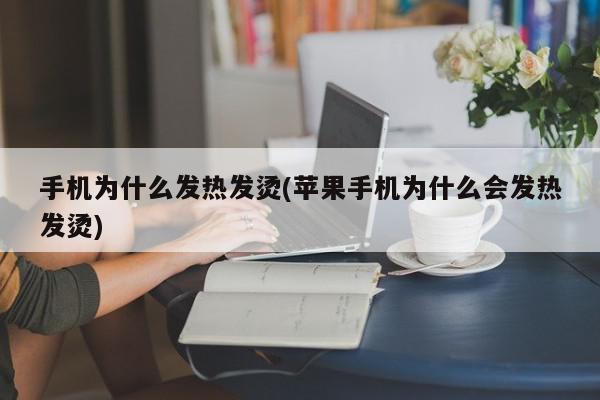 手机为什么发热发烫(苹果手机为什么会发热发烫)