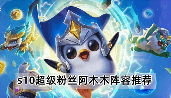 金铲铲之战s10超级粉丝阿木木阵容怎么玩-金铲铲之战s10超级粉丝阿木木阵容推荐