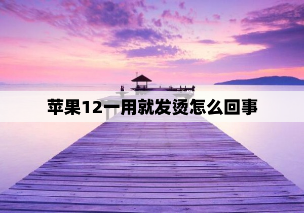 苹果12一用就发烫怎么回事