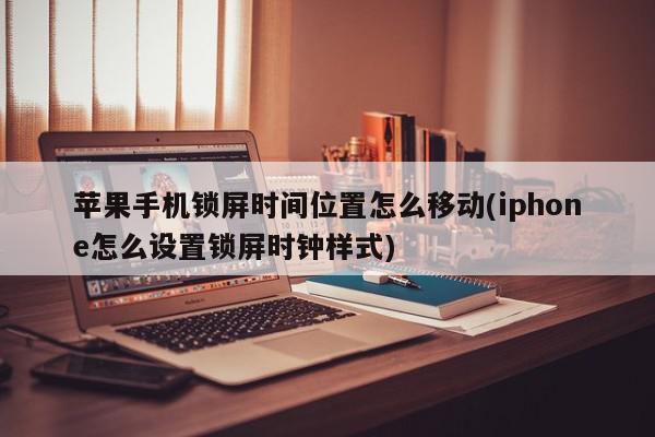 苹果手机锁屏时间位置怎么移动(iphone怎么设置锁屏时钟样式)