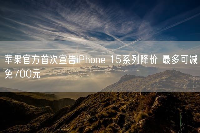 苹果官方首次宣告iPhone 15系列降价 最多可减免700元