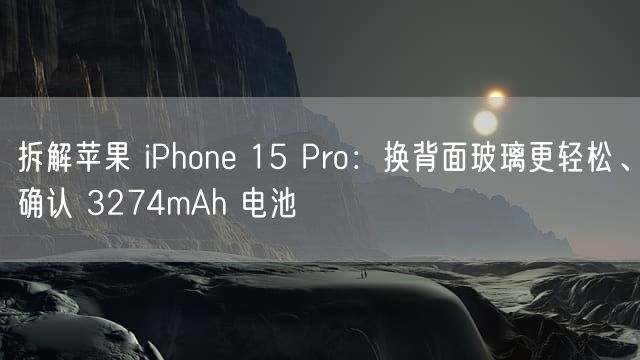 拆解苹果 iPhone  15 Pro：换背面玻璃更轻松、确认 3274mAh  电池