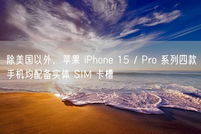 除美国以外，苹果 iPhone  15 / Pro  系列四款手机均配备实体 SIM  卡槽