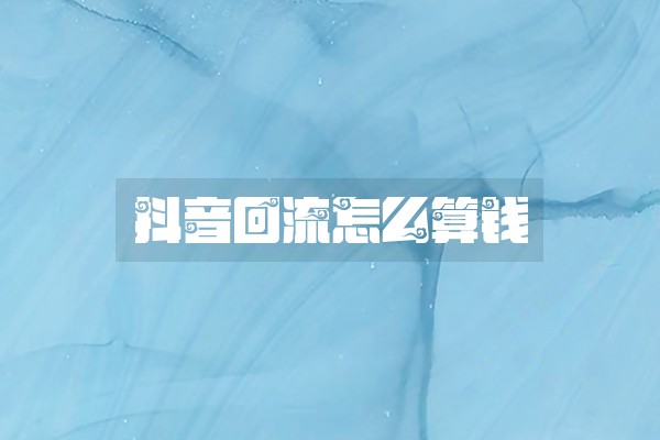 抖音回流怎么算钱