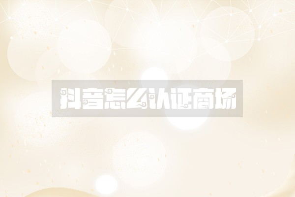 抖音怎么认证商场