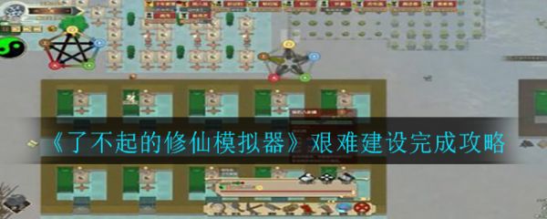 了不起的修仙模拟器艰难建设完成攻略 具体介绍