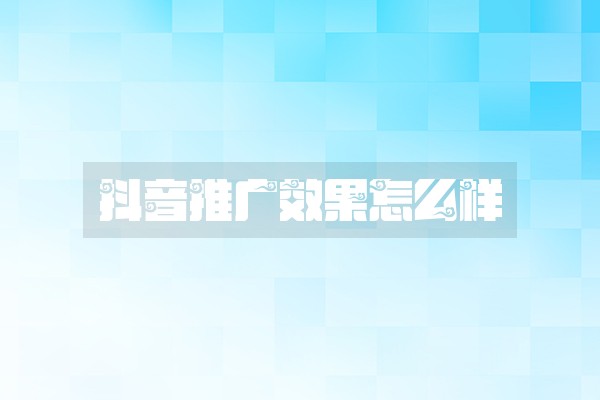 抖音推广效果怎么样