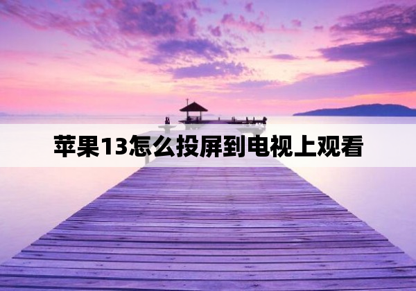 苹果13怎么投屏到电视上观看
