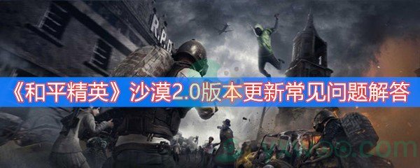 和平精英沙漠2.0版本更新常见问题解答