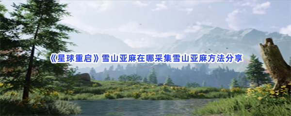 星球重启雪山亚麻在哪采集？收集雪山亚麻方法分享