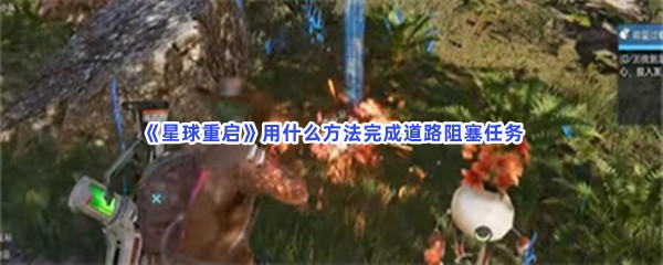 星球重启用什么方法完成道路阻塞任务？完成道路阻塞任务流程介绍给你！