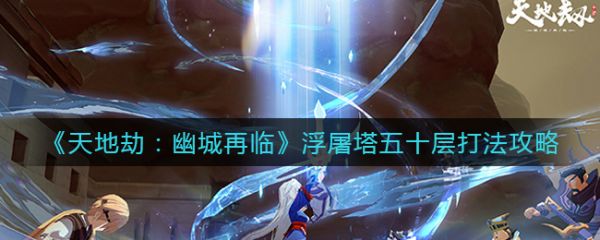 天地劫幽城再临浮屠塔五十层打法攻略 具体介绍