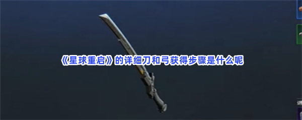 星球重启的详细刀和弓获得步骤是什么呢？具体获得刀和弓方法是什么