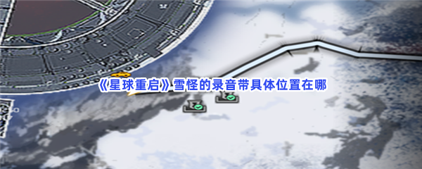 星球重启雪怪的录音带具体位置在哪？雪怪的录音带怎么才能获得
