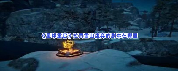 星球重启拉贡雪山废弃的剧本在哪里？拉贡雪山废弃的剧本怎么获得？