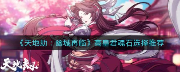 天地劫幽城再临高皇君魂石怎么选 天地劫幽城再临高皇君魂石选择推荐