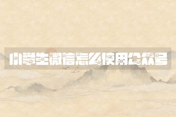 小学生微信怎么使用公众号