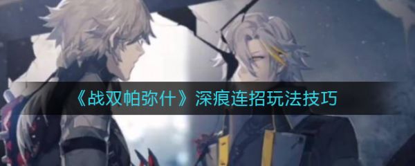 战双帕弥什深痕连招怎么玩 战双帕弥什深痕连招玩法技巧