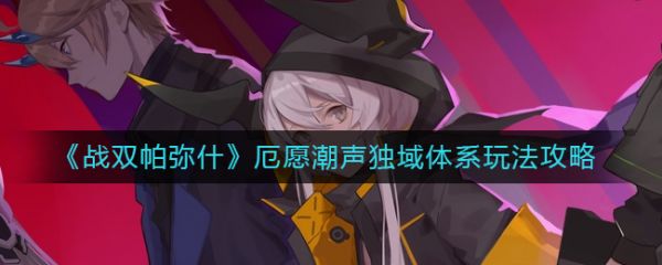 战双帕弥什厄愿潮声独域体系玩法攻略 具体介绍