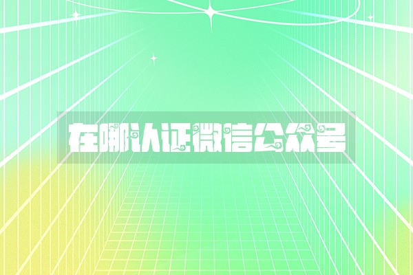 在哪认证微信公众号