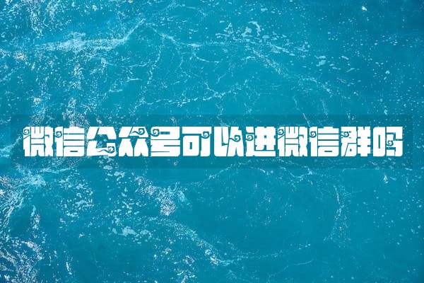 微信公众号可以进微信群吗