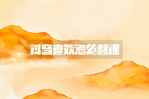 抖音喜欢怎么整理